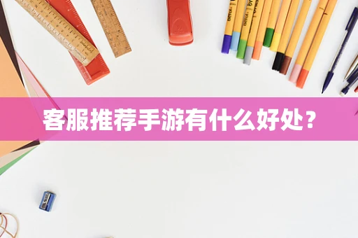 客服推荐手游有什么好处？