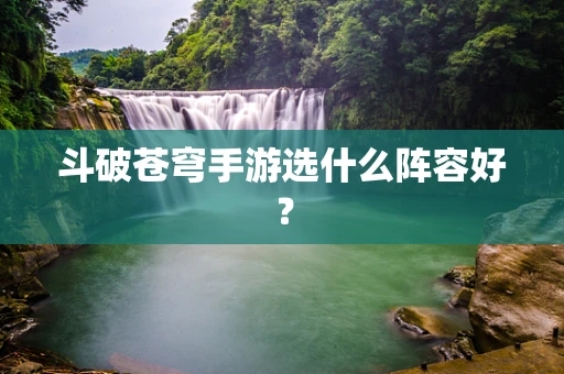 斗破苍穹手游选什么阵容好？