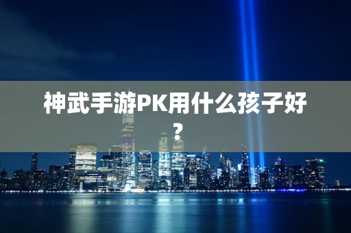 神武手游PK用什么孩子好？