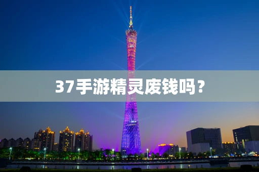 37手游精灵废钱吗？