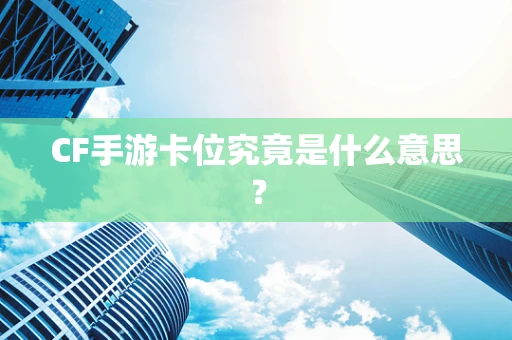 CF手游卡位究竟是什么意思？