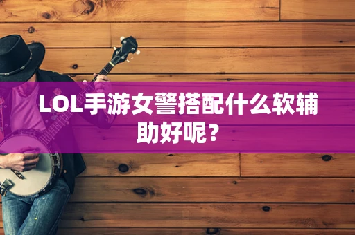 LOL手游女警搭配什么软辅助好呢？